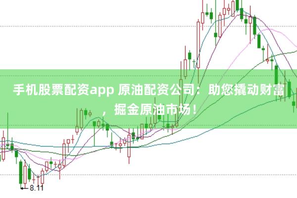 手机股票配资app 原油配资公司：助您撬动财富，掘金原油市场！