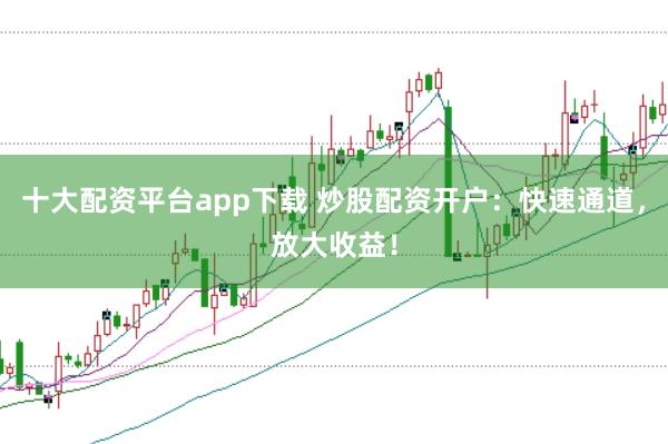 十大配资平台app下载 炒股配资开户：快速通道，放大收益！