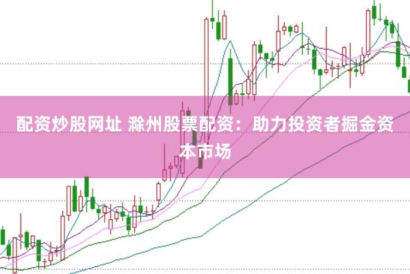 配资炒股网址 滁州股票配资：助力投资者掘金资本市场