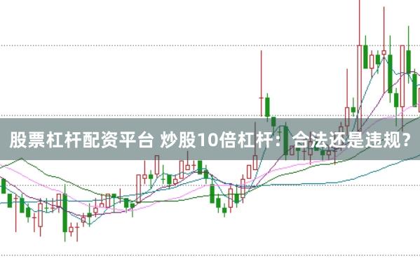 股票杠杆配资平台 炒股10倍杠杆：合法还是违规？