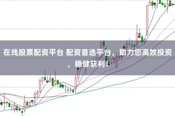 在线股票配资平台 配资首选平台，助力您高效投资，稳健获利！