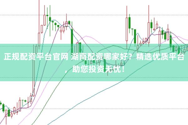 正规配资平台官网 湖南配资哪家好？精选优质平台，助您投资无忧！