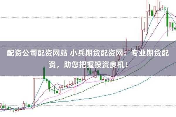 配资公司配资网站 小兵期货配资网：专业期货配资，助您把握投资良机！