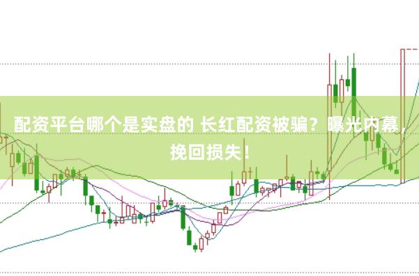 配资平台哪个是实盘的 长红配资被骗？曝光内幕，挽回损失！