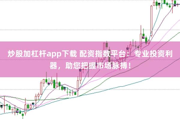 炒股加杠杆app下载 配资指数平台：专业投资利器，助您把握市场脉搏！