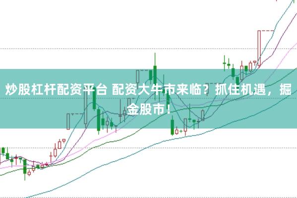 炒股杠杆配资平台 配资大牛市来临？抓住机遇，掘金股市！