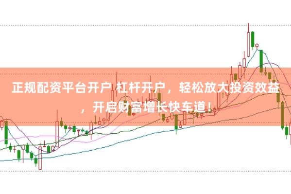 正规配资平台开户 杠杆开户，轻松放大投资效益，开启财富增长快车道！