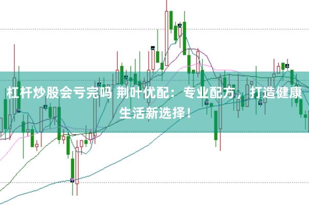 杠杆炒股会亏完吗 荆叶优配：专业配方，打造健康生活新选择！