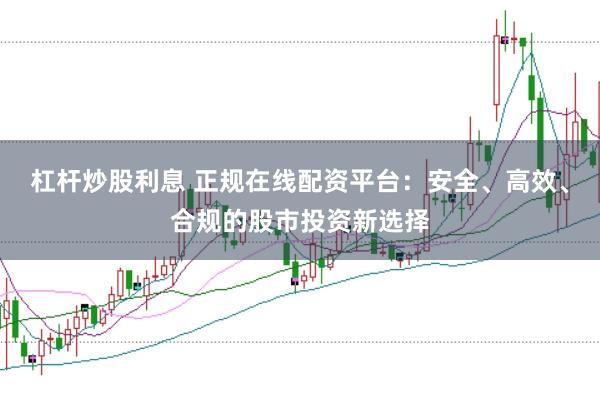 杠杆炒股利息 正规在线配资平台：安全、高效、合规的股市投资新选择