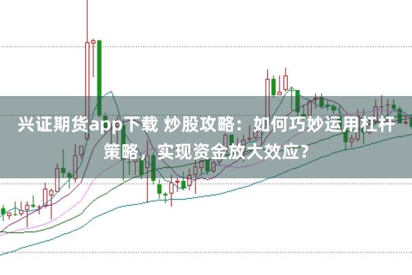 兴证期货app下载 炒股攻略：如何巧妙运用杠杆策略，实现资金放大效应？