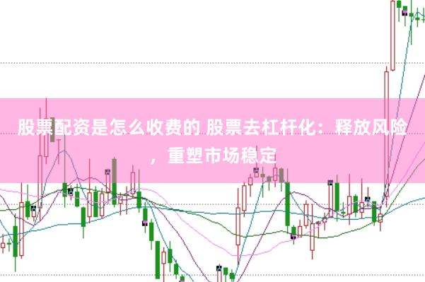 股票配资是怎么收费的 股票去杠杆化：释放风险，重塑市场稳定