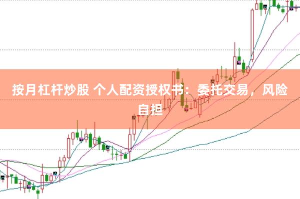 按月杠杆炒股 个人配资授权书：委托交易，风险自担