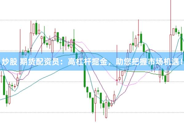 炒股 期货配资员：高杠杆掘金，助您把握市场机遇！