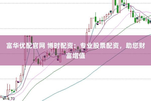 富华优配官网 博时配资：专业股票配资，助您财富增值