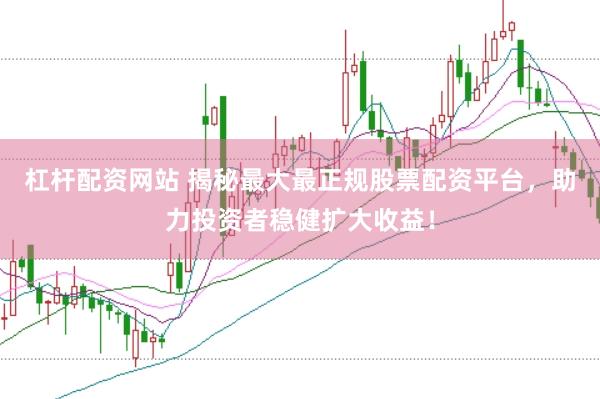 杠杆配资网站 揭秘最大最正规股票配资平台，助力投资者稳健扩大收益！