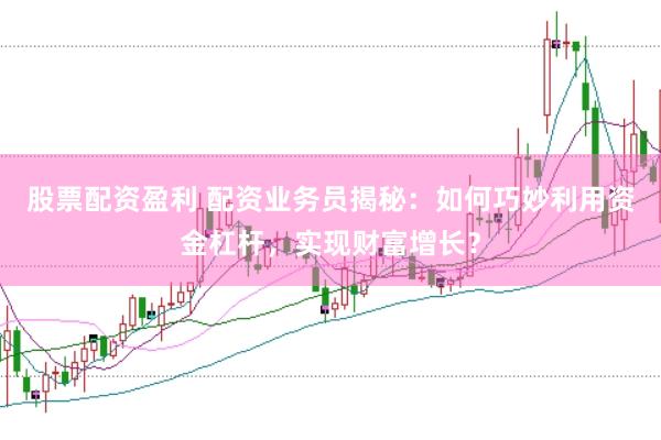 股票配资盈利 配资业务员揭秘：如何巧妙利用资金杠杆，实现财富增长？
