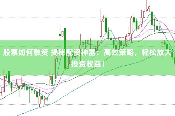 股票如何融资 揭秘配资神器：高效策略，轻松放大投资收益！