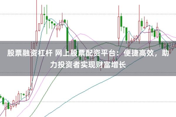 股票融资杠杆 网上股票配资平台：便捷高效，助力投资者实现财富增长