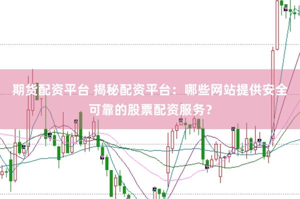 期货配资平台 揭秘配资平台：哪些网站提供安全可靠的股票配资服务？