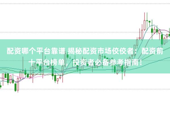 配资哪个平台靠谱 揭秘配资市场佼佼者：配资前十平台榜单，投资者必备参考指南！