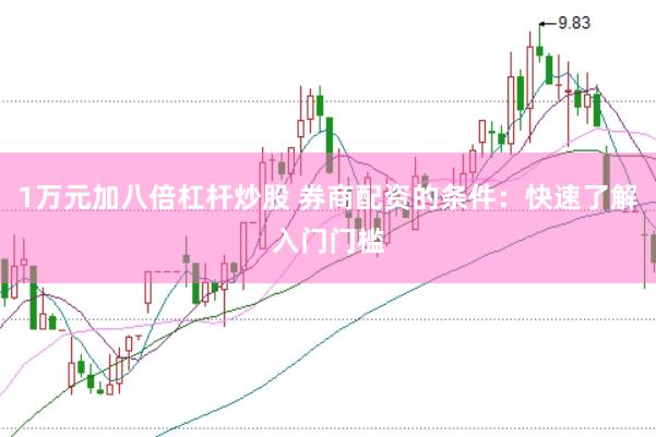 1万元加八倍杠杆炒股 券商配资的条件:快速了解入门门槛