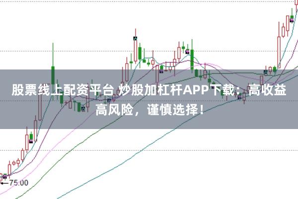 股票线上配资平台 炒股加杠杆APP下载:高收益高风险,谨慎选择!