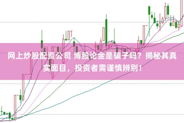 网上炒股配资公司 博股论金是骗子吗？揭秘其真实面目，投资者需谨慎辨别！