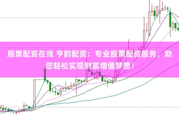 股票配资在线 亨韵配资：专业股票配资服务，助您轻松实现财富增值梦想！
