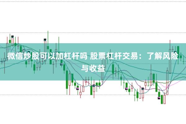 微信炒股可以加杠杆吗 股票杠杆交易:了解风险与收益