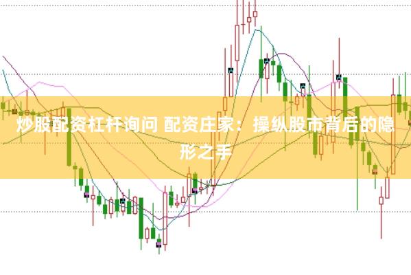 炒股配资杠杆询问 配资庄家:操纵股市背后的隐形之手