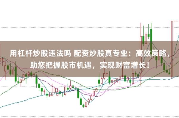 用杠杆炒股违法吗 配资炒股真专业：高效策略，助您把握股市机遇，实现财富增长！
