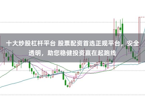 十大炒股杠杆平台 股票配资首选正规平台,安全透明,助您稳健投资赢在起跑线