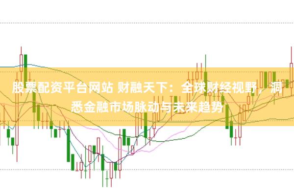 股票配资平台网站 财融天下:全球财经视野,洞悉金融市场脉动与未来趋势