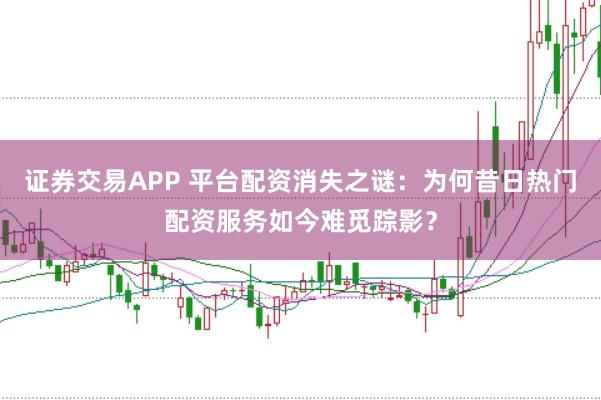 证券交易APP 平台配资消失之谜：为何昔日热门配资服务如今难觅踪影？