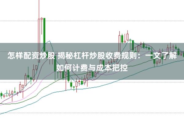 怎样配资炒股 揭秘杠杆炒股收费规则：一文了解如何计费与成本把控