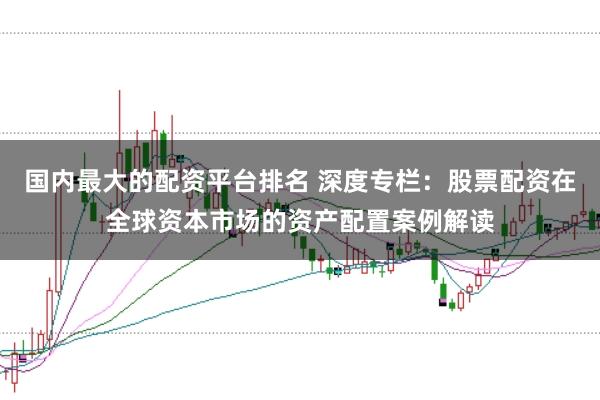 国内最大的配资平台排名 深度专栏:股票配资在全球资本市场的资产配置案例解读