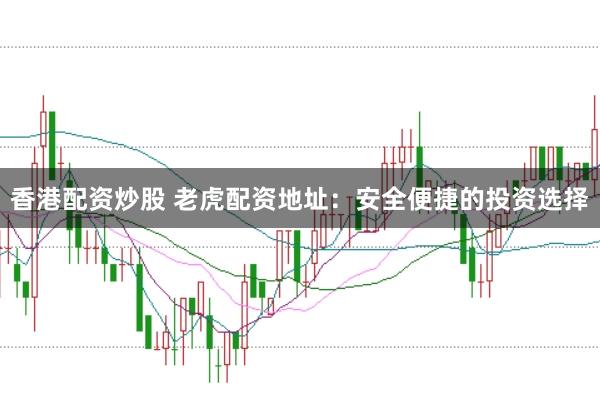香港配资炒股 老虎配资地址:安全便捷的投资选择