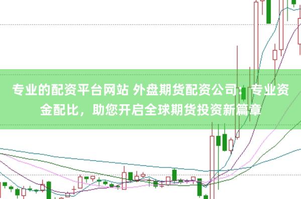 专业的配资平台网站 外盘期货配资公司：专业资金配比，助您开启全球期货投资新篇章