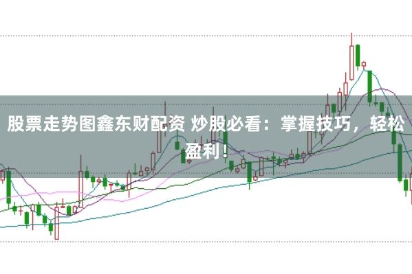 股票走势图鑫东财配资 炒股必看：掌握技巧，轻松盈利！