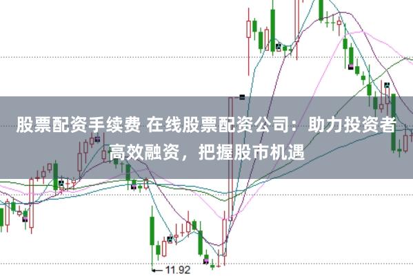 股票配资手续费 在线股票配资公司：助力投资者高效融资，把握股市机遇