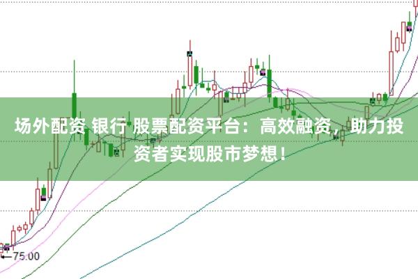 场外配资 银行 股票配资平台：高效融资，助力投资者实现股市梦想！