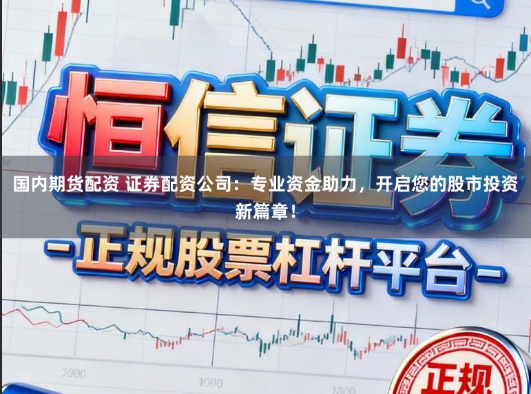 国内期货配资 证券配资公司：专业资金助力，开启您的股市投资新篇章！