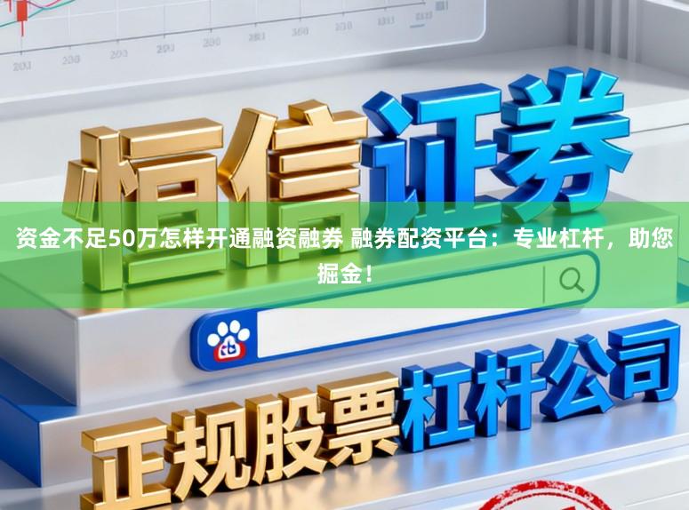 资金不足50万怎样开通融资融券 融券配资平台：专业杠杆，助您掘金！