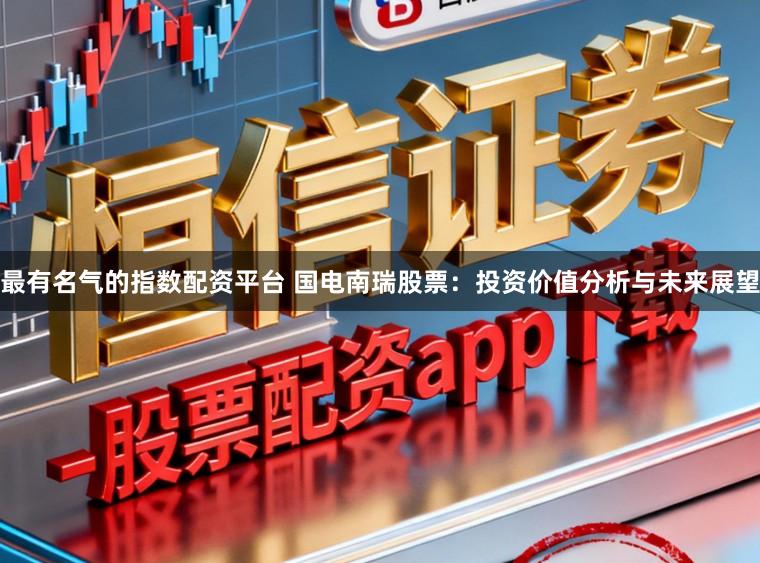 最有名气的指数配资平台 国电南瑞股票:投资价值分析与未来展望