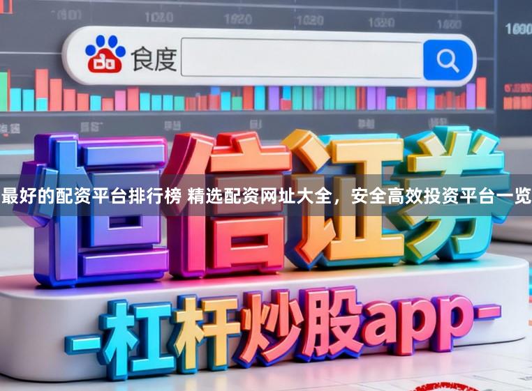 最好的配资平台排行榜 精选配资网址大全,安全高效投资平台一览