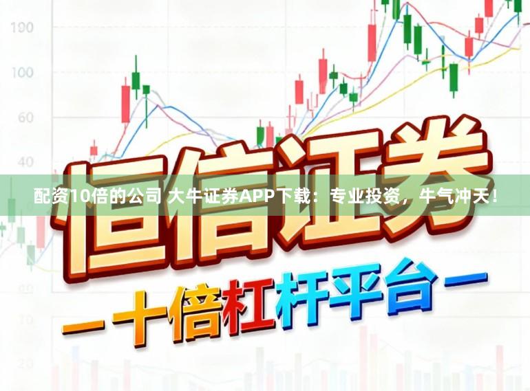 配资10倍的公司 大牛证券APP下载:专业投资,牛气冲天!