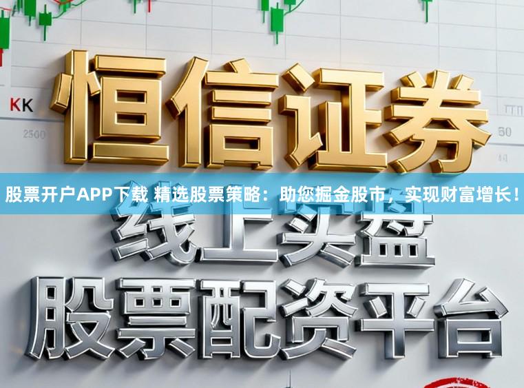 股票开户APP下载 精选股票策略：助您掘金股市，实现财富增长！