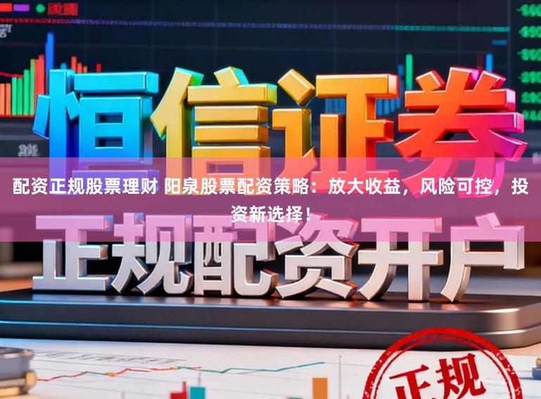 配资正规股票理财 阳泉股票配资策略：放大收益，风险可控，投资新选择！