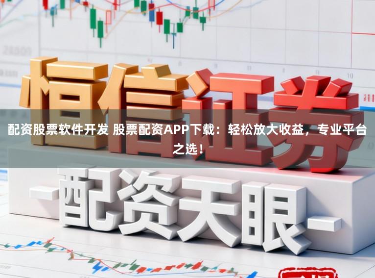 配资股票软件开发 股票配资APP下载：轻松放大收益，专业平台之选！