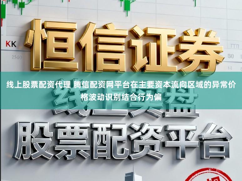 线上股票配资代理 腾信配资网平台在主要资本流向区域的异常价格波动识别结合行为偏